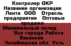 Контролер ОКР › Название организации ­ Лента, ООО › Отрасль предприятия ­ Оптовые продажи › Минимальный оклад ­ 20 000 - Все города Работа » Вакансии   . Челябинская обл.,Усть-Катав г.